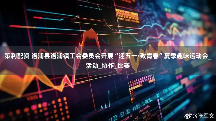 策利配资 洛浦县洛浦镇工会委员会开展“迎五一·致青春”夏季趣味运动会_活动_协作_比赛