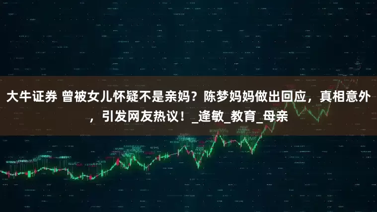 大牛证券 曾被女儿怀疑不是亲妈？陈梦妈妈做出回应，真相意外，引发网友热议！_逄敏_教育_母亲