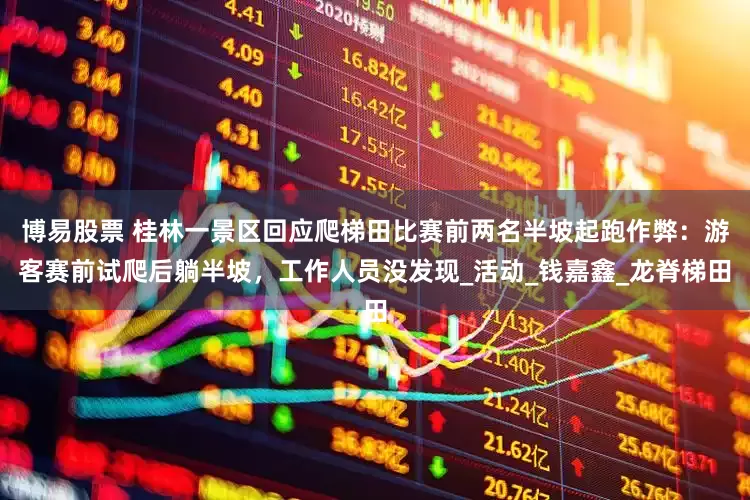 博易股票 桂林一景区回应爬梯田比赛前两名半坡起跑作弊：游客赛前试爬后躺半坡，工作人员没发现_活动_钱嘉鑫_龙脊梯田