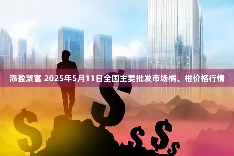 添盈聚富 2025年5月11日全国主要批发市场橘、柑价格行情