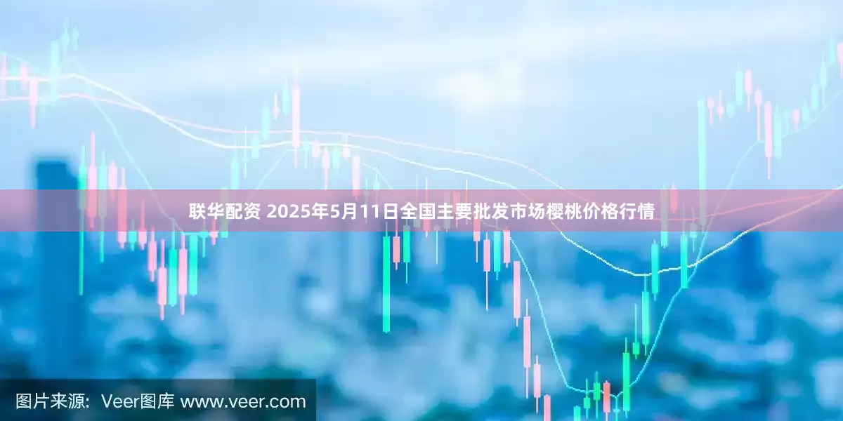 联华配资 2025年5月11日全国主要批发市场樱桃价格行情