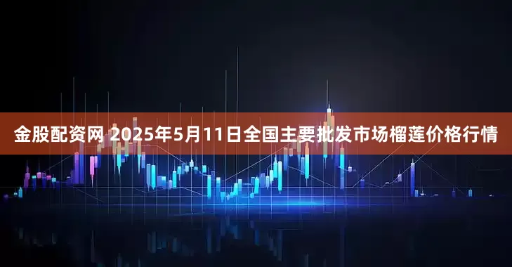 金股配资网 2025年5月11日全国主要批发市场榴莲价格行情