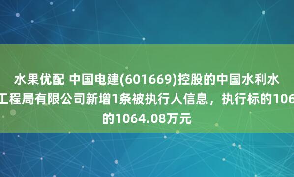 水果优配 中国电建(601669)控股的中国水利水电第十一工程局有限公司新增1条被执行人信息，执行标的1064.08万元