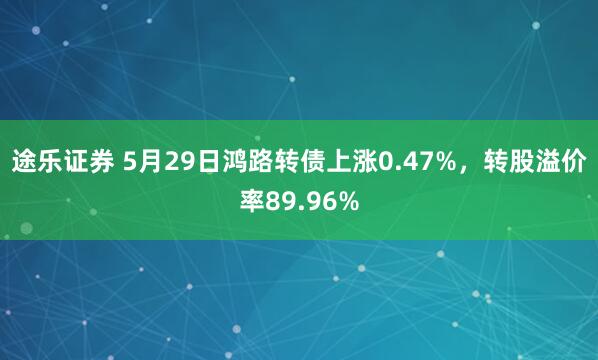 途乐证券 5月29日鸿路转债上涨0.47%，转股溢价率89.96%