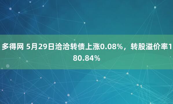 多得网 5月29日洽洽转债上涨0.08%，转股溢价率180.84%
