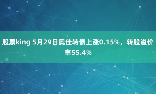 股票king 5月29日奥佳转债上涨0.15%，转股溢价率55.4%