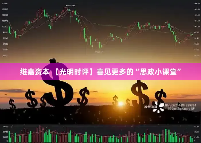 维嘉资本 【光明时评】喜见更多的“思政小课堂”