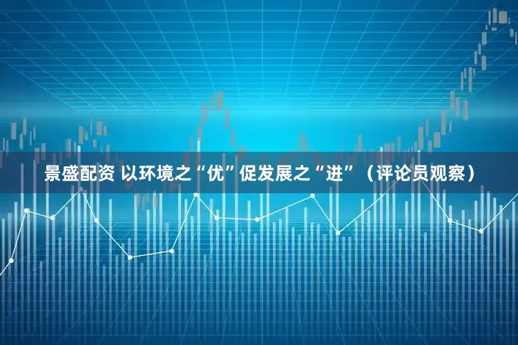 景盛配资 以环境之“优”促发展之“进”（评论员观察）