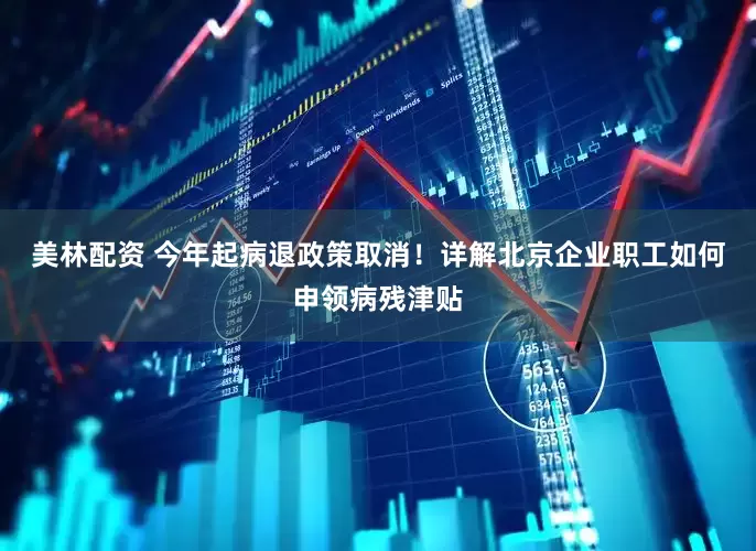 美林配资 今年起病退政策取消！详解北京企业职工如何申领病残津贴