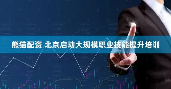 熊猫配资 北京启动大规模职业技能提升培训