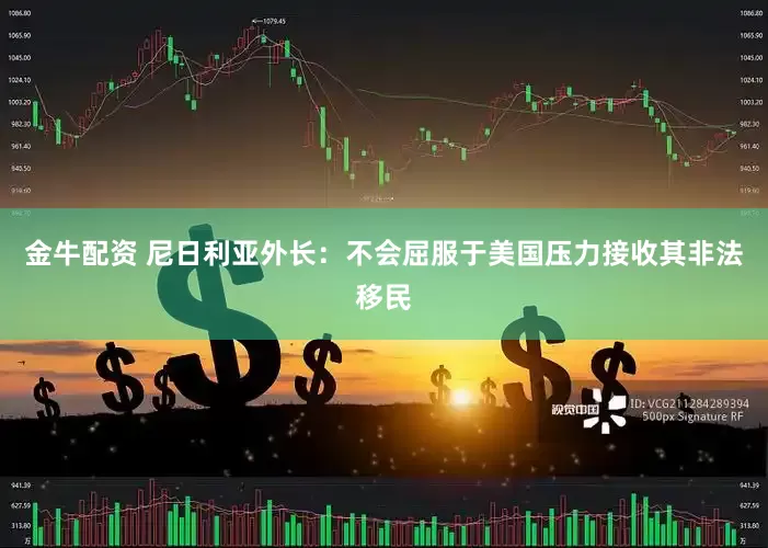 金牛配资 尼日利亚外长：不会屈服于美国压力接收其非法移民