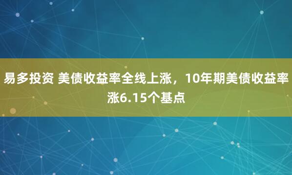 易多投资 美债收益率全线上涨，10年期美债收益率涨6.15个基点