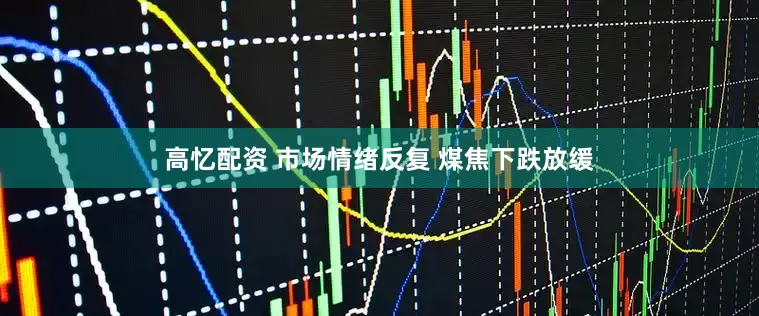 高忆配资 市场情绪反复 煤焦下跌放缓