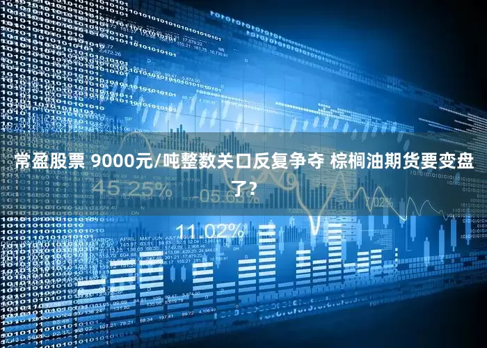 常盈股票 9000元/吨整数关口反复争夺 棕榈油期货要变盘了？