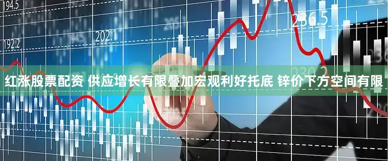 红涨股票配资 供应增长有限叠加宏观利好托底 锌价下方空间有限