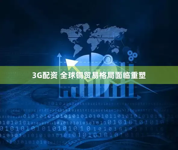 3G配资 全球铜贸易格局面临重塑