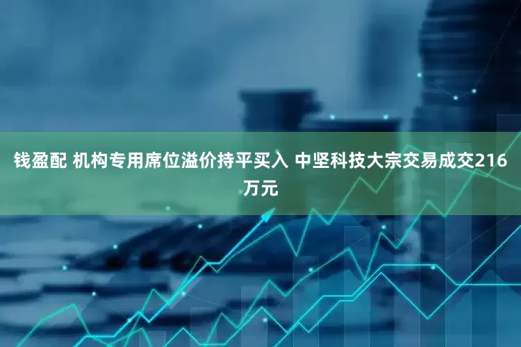 钱盈配 机构专用席位溢价持平买入 中坚科技大宗交易成交216万元