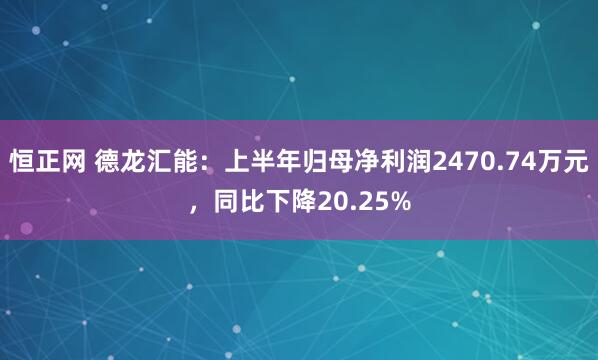 恒正网 德龙汇能：上半年归母净利润2470.74万元，同比下降20.25%