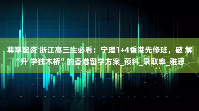 尊享配资 浙江高三生必看：宁理1+4香港先修班，破 解“升 学独木桥”的香港留学方案_预科_录取率_雅思