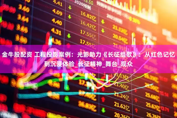 金牛股配资 工程投影案例：光影助力《长征组歌》：从红色记忆到沉浸体验_长征精神_舞台_观众