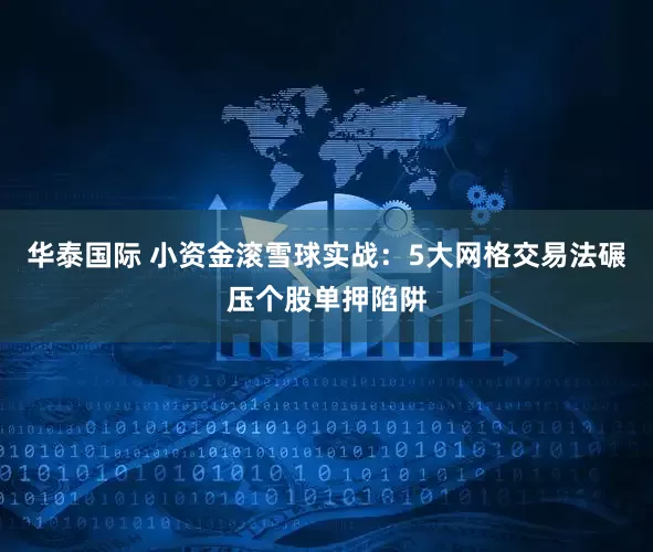 华泰国际 小资金滚雪球实战：5大网格交易法碾压个股单押陷阱