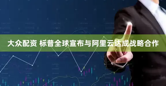 大众配资 标普全球宣布与阿里云达成战略合作