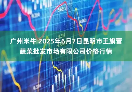 广州米牛 2025年6月7日昆明市王旗营蔬菜批发市场有限公司价格行情
