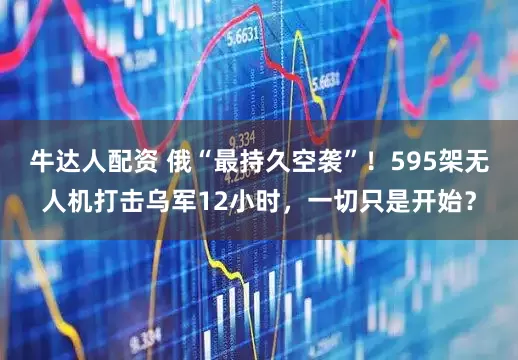 牛达人配资 俄“最持久空袭”！595架无人机打击乌军12小时，一切只是开始？