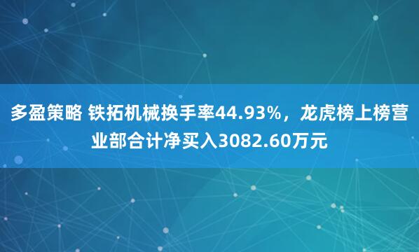 多盈策略 铁拓机械换手率44.93%，龙虎榜上榜营业部合计净买入3082.60万元