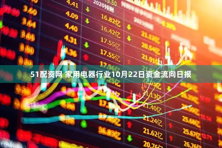 51配资网 家用电器行业10月22日资金流向日报