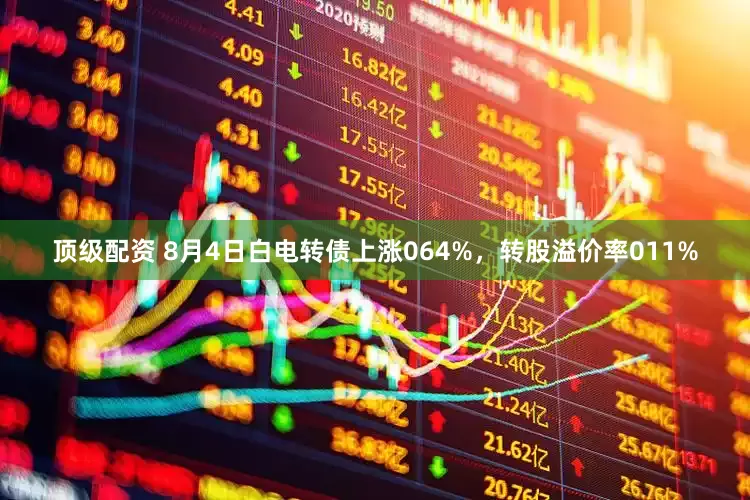 顶级配资 8月4日白电转债上涨064%，转股溢价率011%